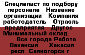 Специалист по подбору персонала › Название организации ­ Компания-работодатель › Отрасль предприятия ­ Другое › Минимальный оклад ­ 21 000 - Все города Работа » Вакансии   . Хакасия респ.,Саяногорск г.